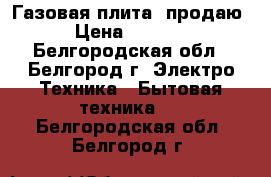 Газовая плита, продаю › Цена ­ 3 000 - Белгородская обл., Белгород г. Электро-Техника » Бытовая техника   . Белгородская обл.,Белгород г.